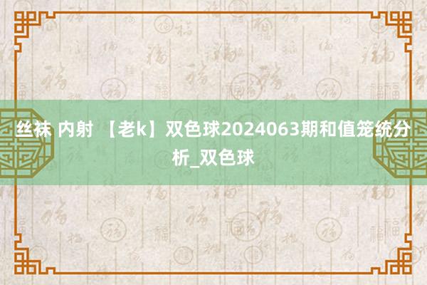 丝袜 内射 【老k】双色球2024063期和值笼统分析_双色球