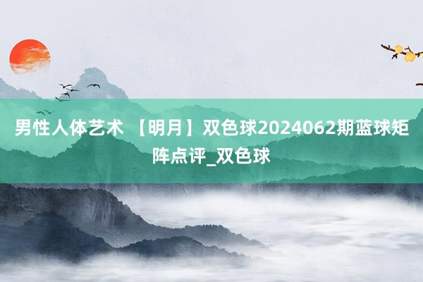 男性人体艺术 【明月】双色球2024062期蓝球矩阵点评_双色球