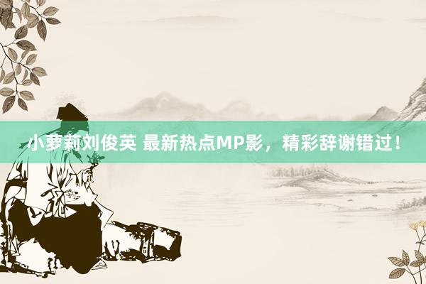 小萝莉刘俊英 最新热点MP影，精彩辞谢错过！