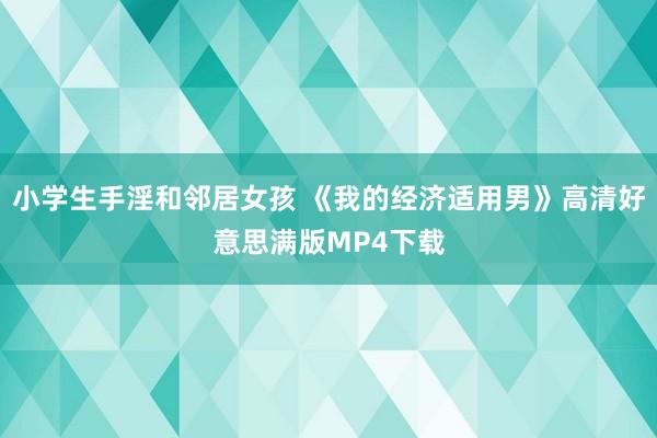 小学生手淫和邻居女孩 《我的经济适用男》高清好意思满版MP4下载