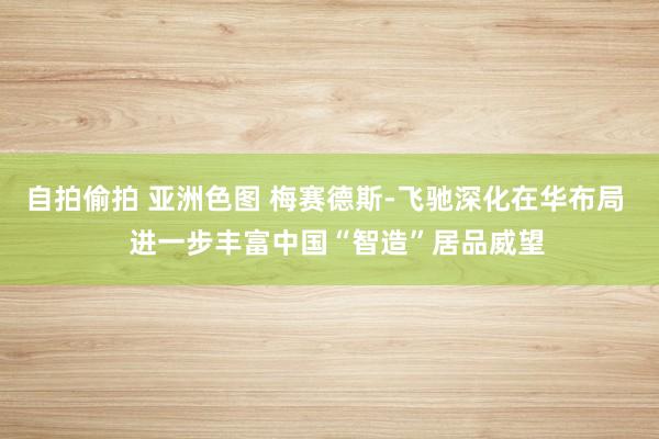 自拍偷拍 亚洲色图 梅赛德斯-飞驰深化在华布局   进一步丰富中国“智造”居品威望