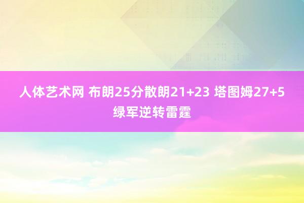 人体艺术网 布朗25分散朗21+23 塔图姆27+5绿军逆转雷霆