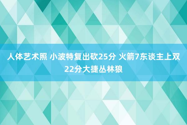 人体艺术照 小波特复出砍25分 火箭7东谈主上双22分大捷丛林狼