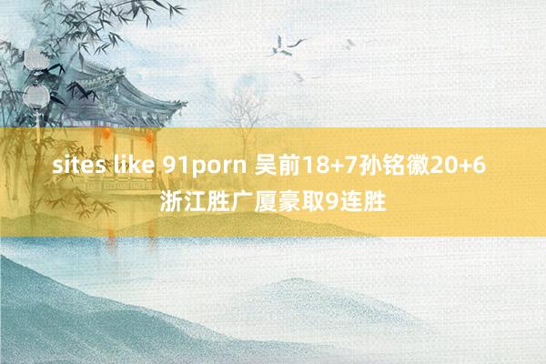 sites like 91porn 吴前18+7孙铭徽20+6 浙江胜广厦豪取9连胜