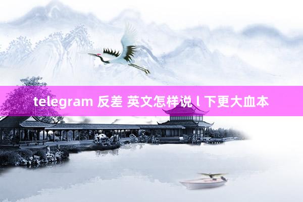 telegram 反差 英文怎样说 l 下更大血本