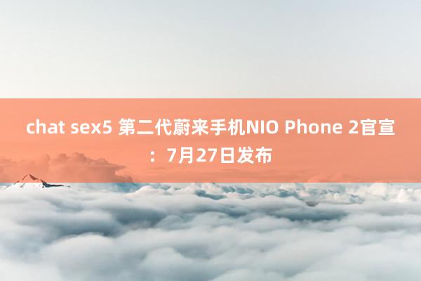 chat sex5 第二代蔚来手机NIO Phone 2官宣：7月27日发布