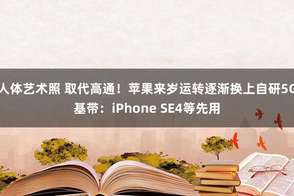 人体艺术照 取代高通！苹果来岁运转逐渐换上自研5G基带：iPhone SE4等先用