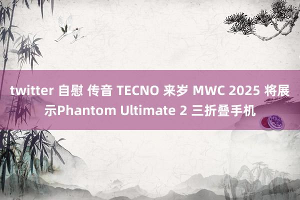 twitter 自慰 传音 TECNO 来岁 MWC 2025 将展示Phantom Ultimate 2 三折叠手机