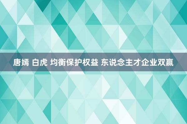 唐嫣 白虎 均衡保护权益 东说念主才企业双赢