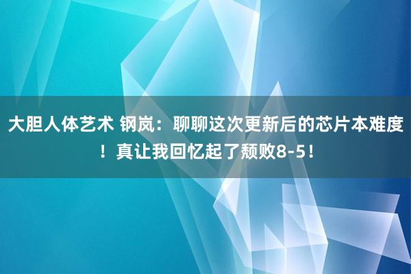 大胆人体艺术 钢岚：聊聊这次更新后的芯片本难度！真让我回忆起了颓败8-5！