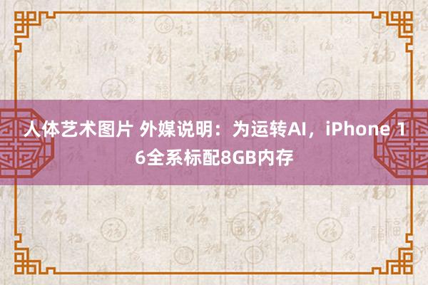 人体艺术图片 外媒说明：为运转AI，iPhone 16全系标配8GB内存