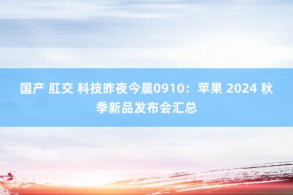 国产 肛交 科技昨夜今晨0910：苹果 2024 秋季新品发布会汇总