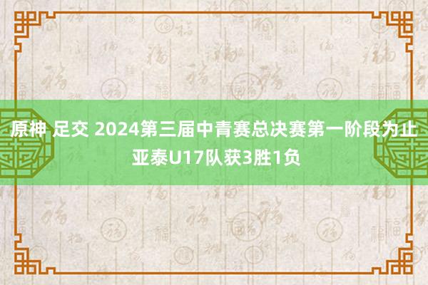 原神 足交 2024第三届中青赛总决赛第一阶段为止 亚泰U17队获3胜1负