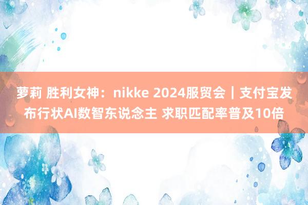 萝莉 胜利女神：nikke 2024服贸会｜支付宝发布行状AI数智东说念主 求职匹配率普及10倍