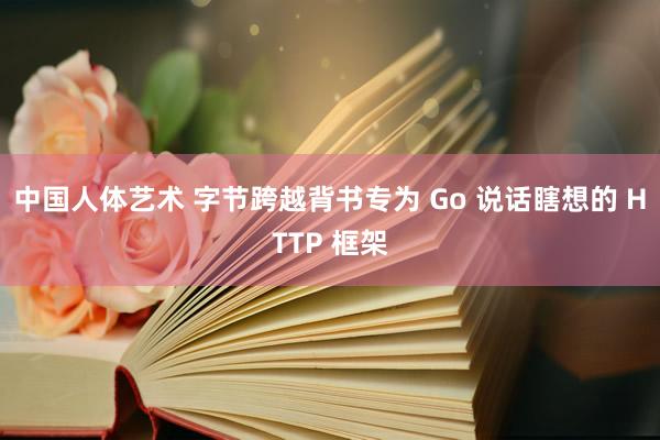 中国人体艺术 字节跨越背书专为 Go 说话瞎想的 HTTP 框架