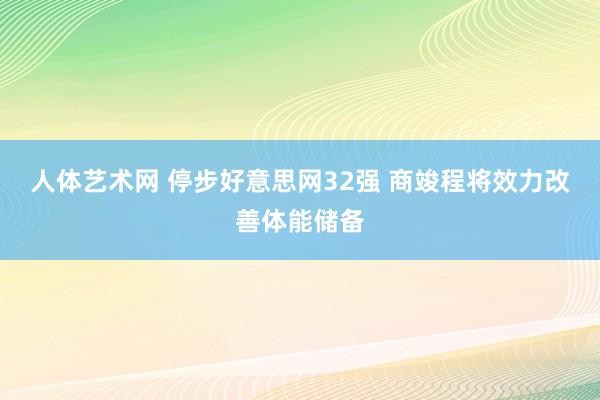 人体艺术网 停步好意思网32强 商竣程将效力改善体能储备