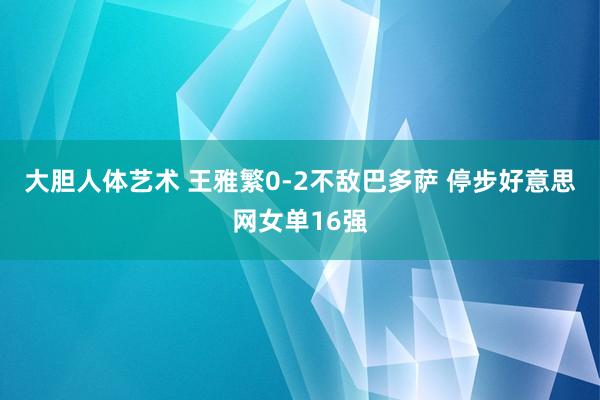 大胆人体艺术 王雅繁0-2不敌巴多萨 停步好意思网女单16强