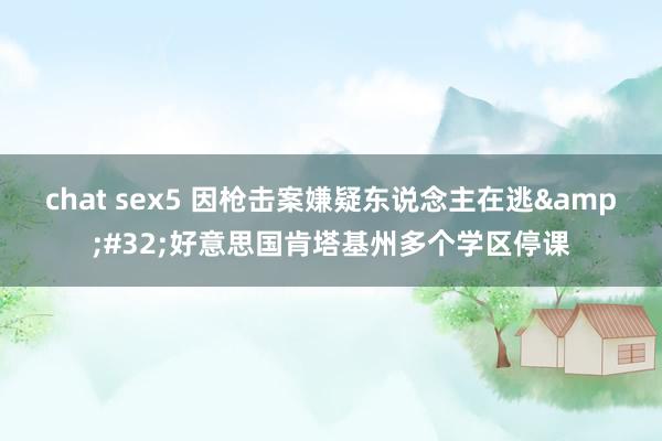 chat sex5 因枪击案嫌疑东说念主在逃&#32;好意思国肯塔基州多个学区停课