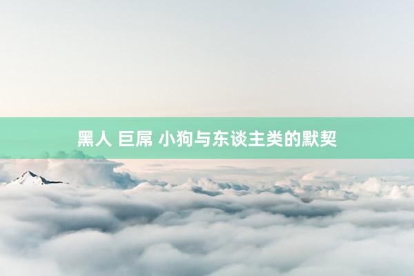 黑人 巨屌 小狗与东谈主类的默契