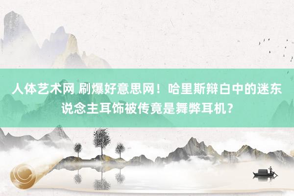 人体艺术网 刷爆好意思网！哈里斯辩白中的迷东说念主耳饰被传竟是舞弊耳机？