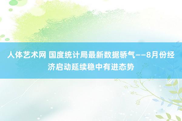 人体艺术网 国度统计局最新数据骄气——8月份经济启动延续稳中有进态势