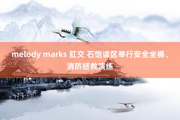 melody marks 肛交 石饱读区举行安全坐褥、消防拯救演练