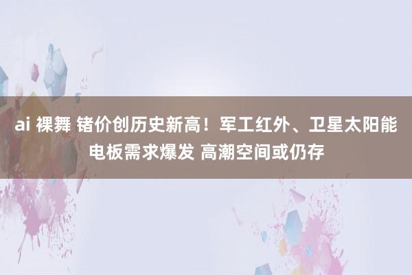 ai 裸舞 锗价创历史新高！军工红外、卫星太阳能电板需求爆发 高潮空间或仍存