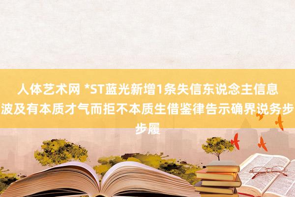 人体艺术网 *ST蓝光新增1条失信东说念主信息，波及有本质才气而拒不本质生借鉴律告示确界说务步履