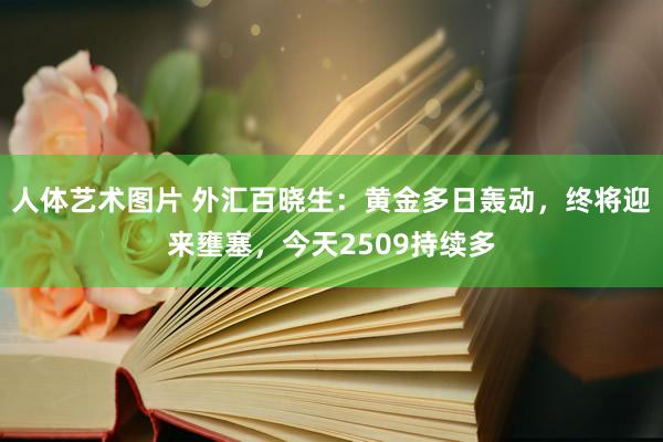 人体艺术图片 外汇百晓生：黄金多日轰动，终将迎来壅塞，今天2509持续多