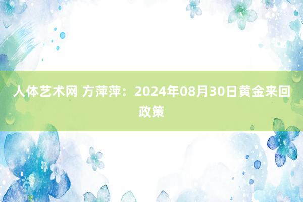 人体艺术网 方萍萍：2024年08月30日黄金来回政策