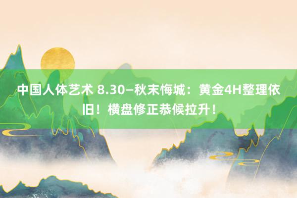 中国人体艺术 8.30—秋末悔城：黄金4H整理依旧！横盘修正恭候拉升！