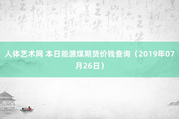 人体艺术网 本日能源煤期货价钱查询（2019年07月26日）