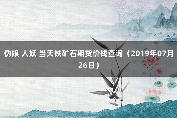 伪娘 人妖 当天铁矿石期货价钱查询（2019年07月26日）