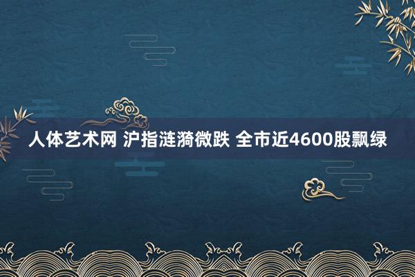 人体艺术网 沪指涟漪微跌 全市近4600股飘绿