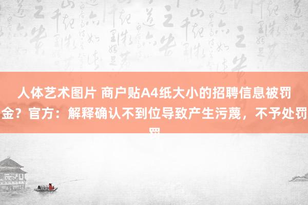 人体艺术图片 商户贴A4纸大小的招聘信息被罚金？官方：解释确认不到位导致产生污蔑，不予处罚