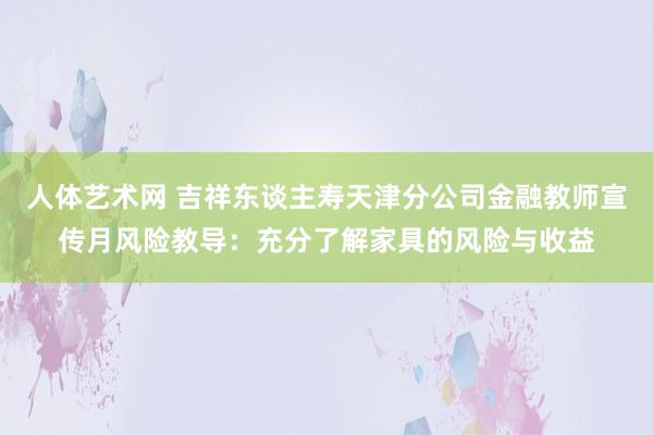 人体艺术网 吉祥东谈主寿天津分公司金融教师宣传月风险教导：充分了解家具的风险与收益