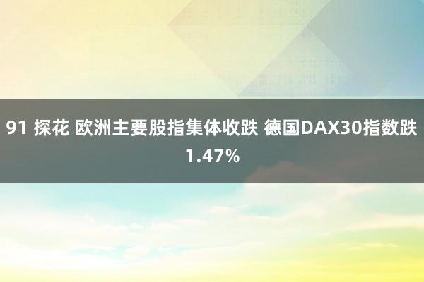 91 探花 欧洲主要股指集体收跌 德国DAX30指数跌1.47%