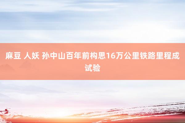 麻豆 人妖 孙中山百年前构思16万公里铁路里程成试验