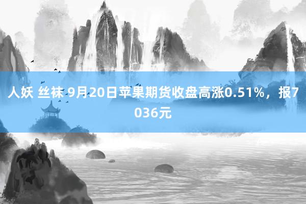 人妖 丝袜 9月20日苹果期货收盘高涨0.51%，报7036元