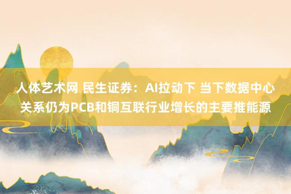 人体艺术网 民生证券：AI拉动下 当下数据中心关系仍为PCB和铜互联行业增长的主要推能源