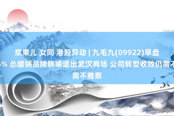 浆果儿 女同 港股异动 | 九毛九(09922)早盘涨近6% 怂暖锅品牌晓喻退出武汉商场 公司转型收效仍需不雅察