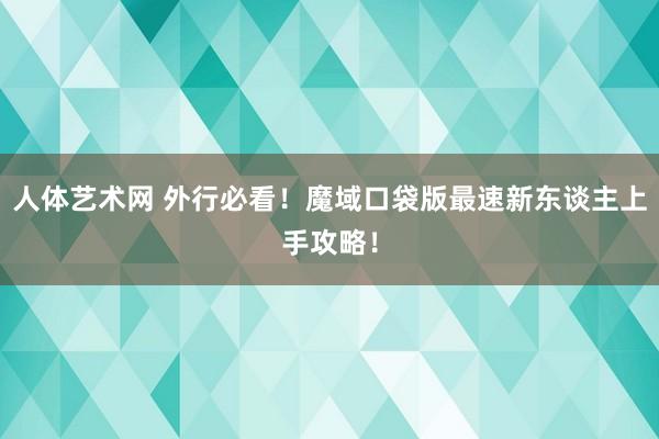 人体艺术网 外行必看！魔域口袋版最速新东谈主上手攻略！