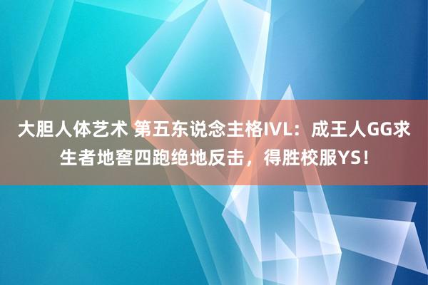 大胆人体艺术 第五东说念主格IVL：成王人GG求生者地窖四跑绝地反击，得胜校服YS！