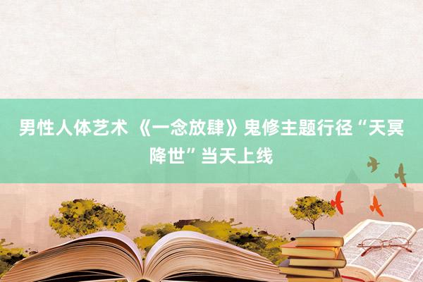 男性人体艺术 《一念放肆》鬼修主题行径“天冥降世”当天上线