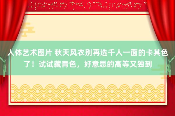 人体艺术图片 秋天风衣别再选千人一面的卡其色了！试试藏青色，好意思的高等又独到