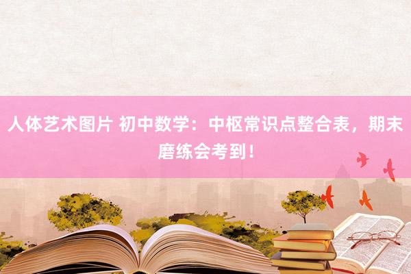 人体艺术图片 初中数学：中枢常识点整合表，期末磨练会考到！