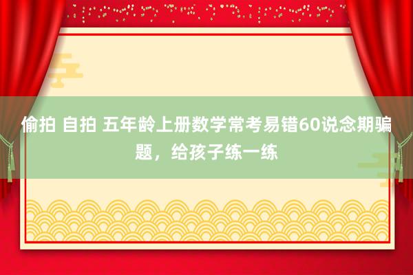 偷拍 自拍 五年龄上册数学常考易错60说念期骗题，给孩子练一练