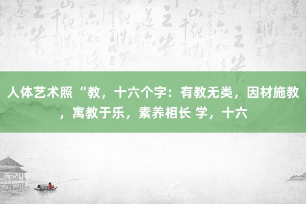 人体艺术照 “教，十六个字：有教无类，因材施教，寓教于乐，素养相长 学，十六