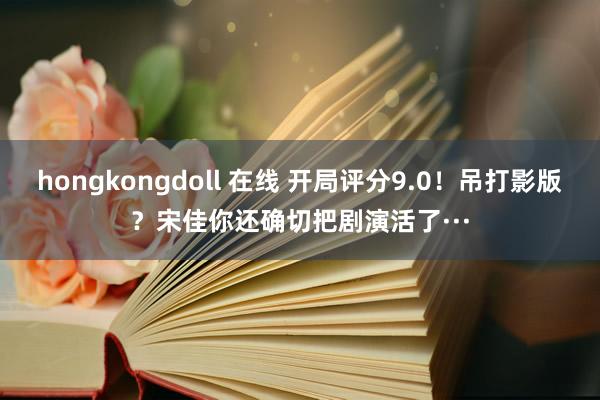 hongkongdoll 在线 开局评分9.0！吊打影版？宋佳你还确切把剧演活了···