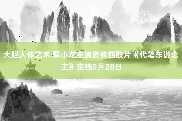 大胆人体艺术 释小龙主演武侠四肢片《代笔东说念主》定档9月28日